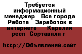 Требуется информационный менеджер - Все города Работа » Заработок в интернете   . Карелия респ.,Сортавала г.
